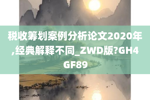 税收筹划案例分析论文2020年,经典解释不同_ZWD版?GH4GF89