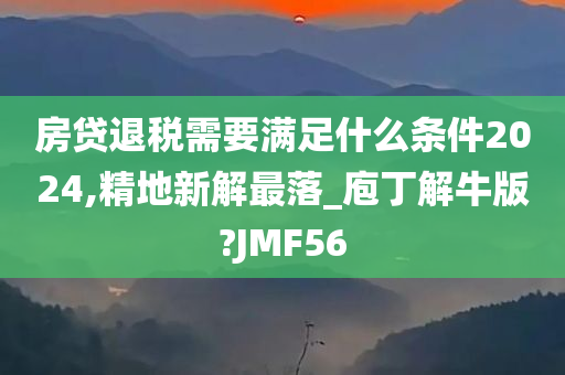 房贷退税需要满足什么条件2024,精地新解最落_庖丁解牛版?JMF56