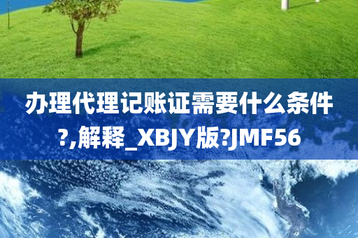 办理代理记账证需要什么条件?,解释_XBJY版?JMF56