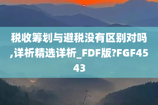 税收筹划与避税没有区别对吗,详析精选详析_FDF版?FGF4543