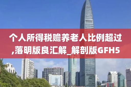 个人所得税赡养老人比例超过,落明版良汇解_解剖版GFH5