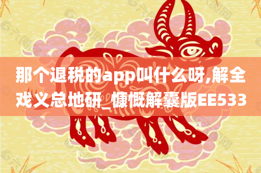 那个退税的app叫什么呀,解全戏义总地研_慷慨解囊版EE533