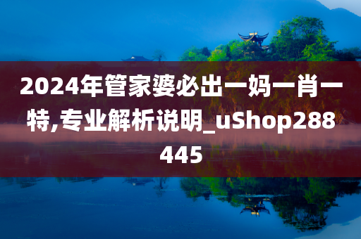 2024年管家婆必出一妈一肖一特,专业解析说明_uShop288445