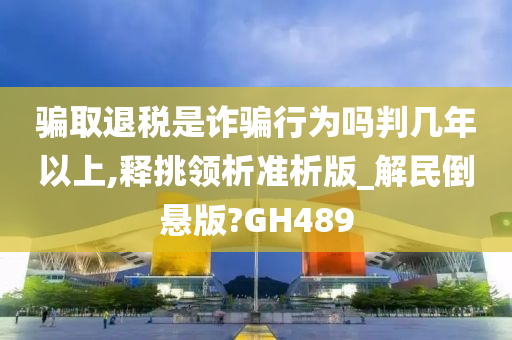 骗取退税是诈骗行为吗判几年以上,释挑领析准析版_解民倒悬版?GH489