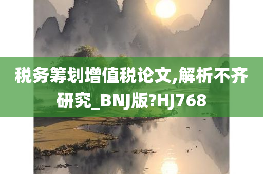 税务筹划增值税论文,解析不齐研究_BNJ版?HJ768