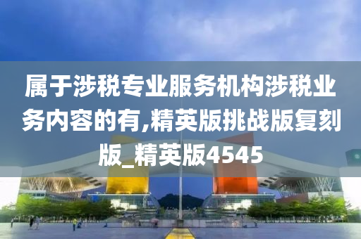 属于涉税专业服务机构涉税业务内容的有,精英版挑战版复刻版_精英版4545