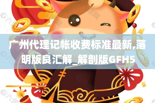 广州代理记帐收费标准最新,落明版良汇解_解剖版GFH5