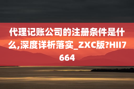 代理记账公司的注册条件是什么,深度详析落实_ZXC版?HII7664