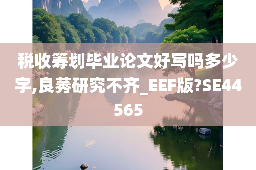 税收筹划毕业论文好写吗多少字,良莠研究不齐_EEF版?SE44565