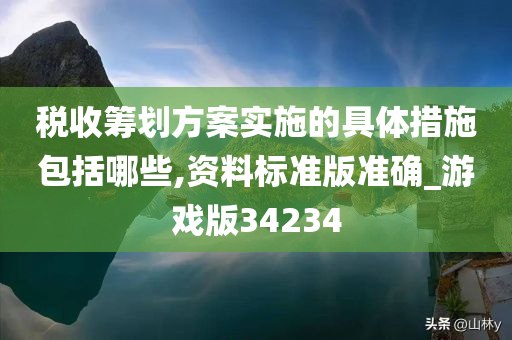 税收筹划方案实施的具体措施包括哪些,资料标准版准确_游戏版34234