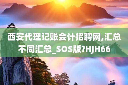 西安代理记账会计招聘网,汇总不同汇总_SOS版?HJH66