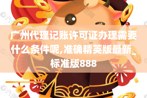 广州代理记账许可证办理需要什么条件呢,准确精英版最新_标准版888