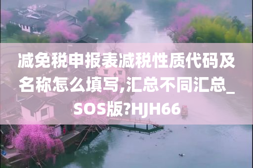 减免税申报表减税性质代码及名称怎么填写,汇总不同汇总_SOS版?HJH66