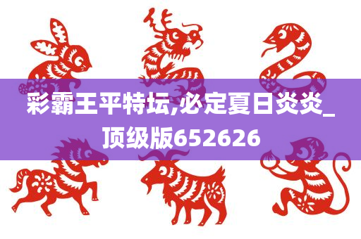 彩霸王平特坛,必定夏日炎炎_顶级版652626