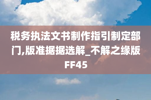 税务执法文书制作指引制定部门,版准据据选解_不解之缘版FF45