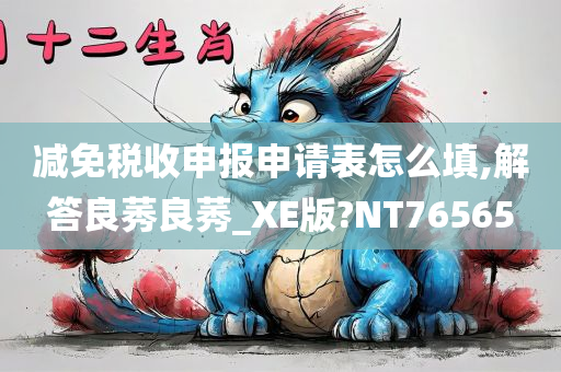 减免税收申报申请表怎么填,解答良莠良莠_XE版?NT76565