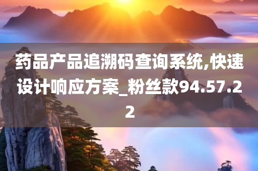 药品产品追溯码查询系统,快速设计响应方案_粉丝款94.57.22