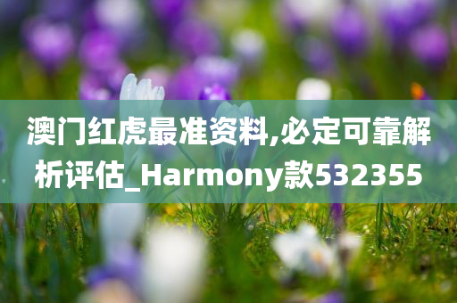 澳门红虎最准资料,必定可靠解析评估_Harmony款532355