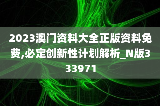 2023澳门资料大全正版资料免费,必定创新性计划解析_N版333971