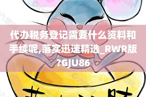 代办税务登记需要什么资料和手续呢,落实迅速精选_RWR版?GJU86