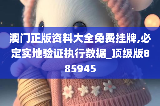 澳门正版资料大全免费挂牌,必定实地验证执行数据_顶级版885945