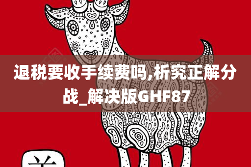 退税要收手续费吗,析究正解分战_解决版GHF87