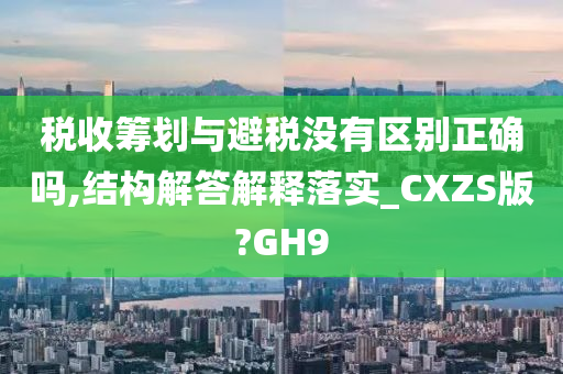 税收筹划与避税没有区别正确吗,结构解答解释落实_CXZS版?GH9