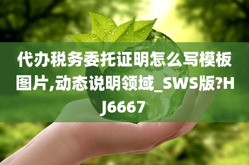 代办税务委托证明怎么写模板图片,动态说明领域_SWS版?HJ6667