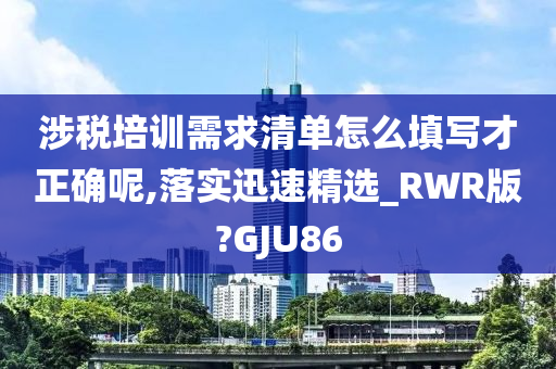 涉税培训需求清单怎么填写才正确呢,落实迅速精选_RWR版?GJU86