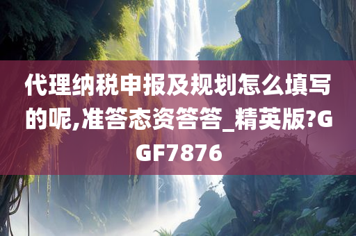 代理纳税申报及规划怎么填写的呢,准答态资答答_精英版?GGF7876