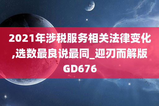 2021年涉税服务相关法律变化,选数最良说最同_迎刃而解版GD676