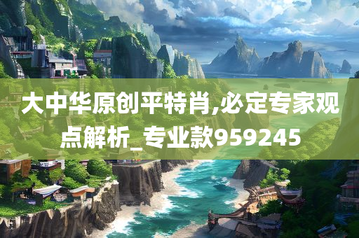 大中华原创平特肖,必定专家观点解析_专业款959245