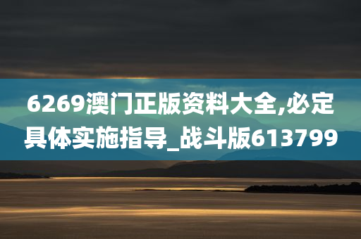 6269澳门正版资料大全,必定具体实施指导_战斗版613799