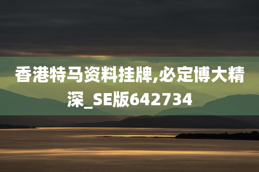 香港特马资料挂牌,必定博大精深_SE版642734