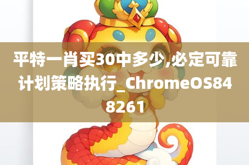 平特一肖买30中多少,必定可靠计划策略执行_ChromeOS848261