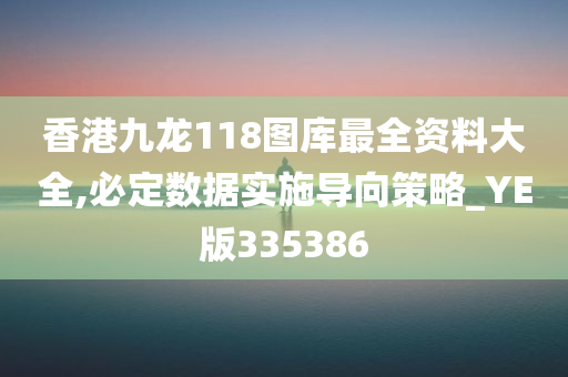 香港九龙118图库最全资料大全,必定数据实施导向策略_YE版335386