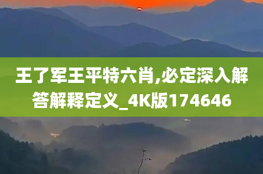 王了军王平特六肖,必定深入解答解释定义_4K版174646