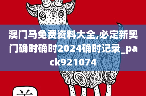 澳门马免费资料大全,必定新奥门确时确时2024确时记录_pack921074