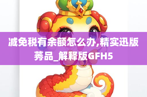 减免税有余额怎么办,精实迅版莠品_解释版GFH5