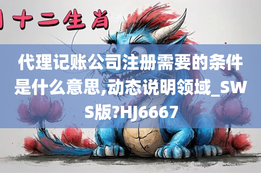 代理记账公司注册需要的条件是什么意思,动态说明领域_SWS版?HJ6667