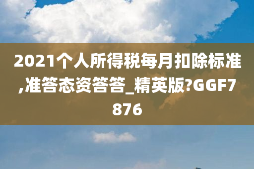 2021个人所得税每月扣除标准,准答态资答答_精英版?GGF7876