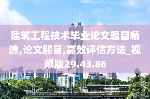 建筑工程技术毕业论文题目精选,论文题目,高效评估方法_视频版29.43.86