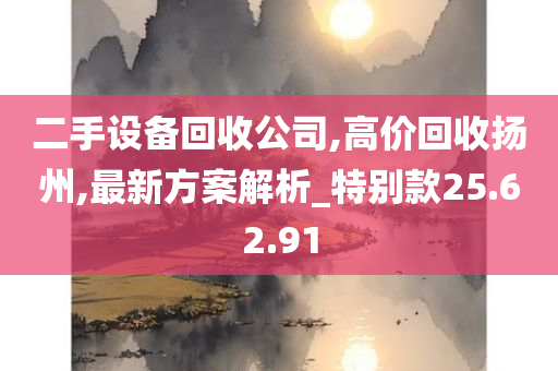 二手设备回收公司,高价回收扬州,最新方案解析_特别款25.62.91