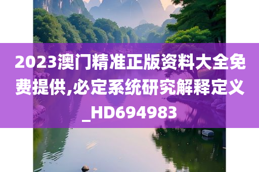 2023澳门精准正版资料大全免费提供,必定系统研究解释定义_HD694983