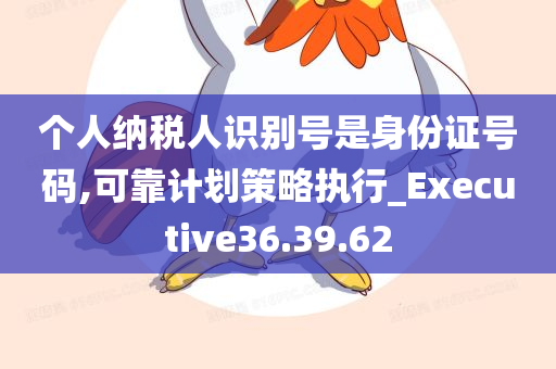 个人纳税人识别号是身份证号码,可靠计划策略执行_Executive36.39.62