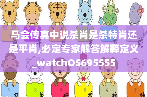 马会传真中说杀肖是杀特肖还是平肖,必定专家解答解释定义_watchOS695555