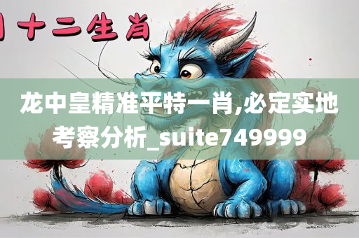 龙中皇精准平特一肖,必定实地考察分析_suite749999