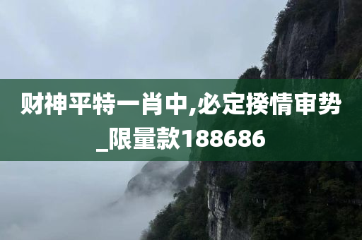 财神平特一肖中,必定揆情审势_限量款188686