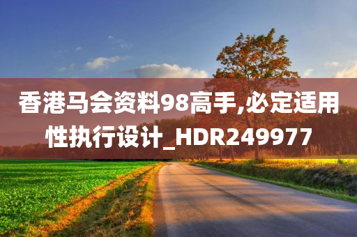 香港马会资料98高手,必定适用性执行设计_HDR249977