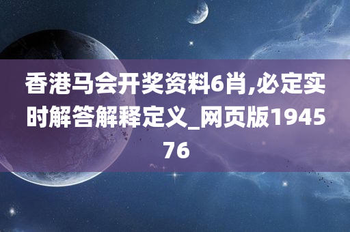 香港马会开奖资料6肖,必定实时解答解释定义_网页版194576